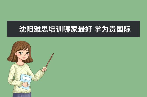 沈阳雅思培训哪家最好 学为贵国际教育集团济南分校怎么样?