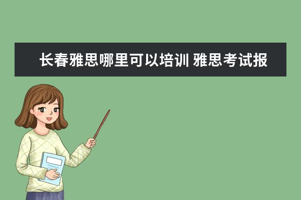 长春雅思哪里可以培训 雅思考试报名条件及时间2022长春