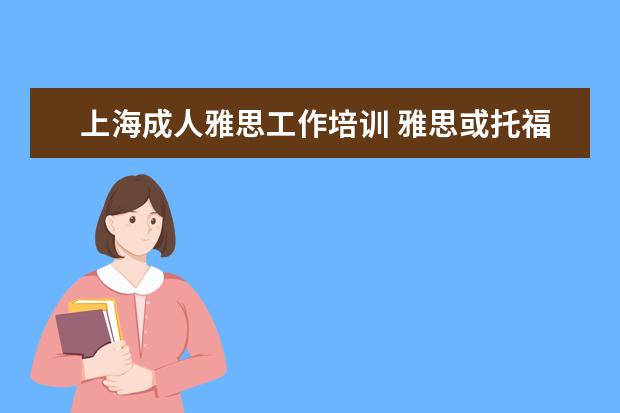 上海成人雅思工作培训 雅思或托福能不能上国外的成人大学