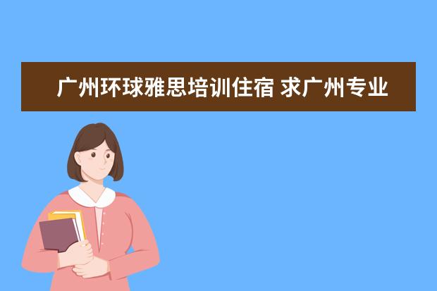 广州环球雅思培训住宿 求广州专业的雅思学校,又比环球雅思好的吗,大家推荐...