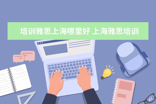 培训雅思上海哪里好 上海雅思培训哪家比较好?