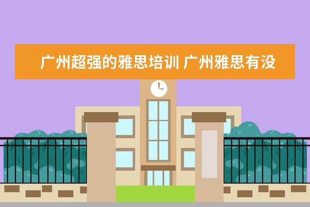 广州超强的雅思培训 广州雅思有没有全封闭雅思培训学校?