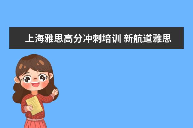 上海雅思高分冲刺培训 新航道雅思怎么收费的,一年要多少钱