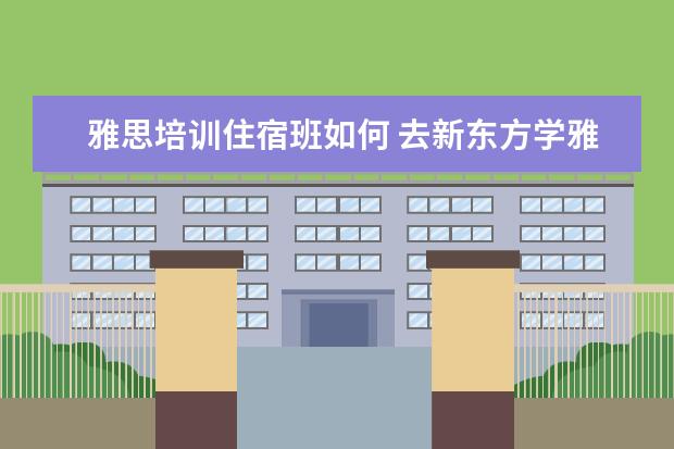 雅思培训住宿班如何 去新东方学雅思需要多少钱