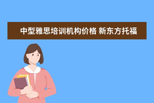 中型雅思培训机构价格 新东方托福培训班多少钱