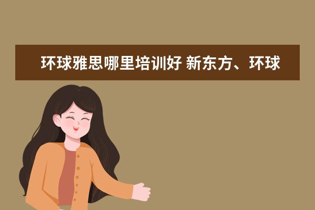 环球雅思哪里培训好 新东方、环球、朗阁哪家雅思比较好?