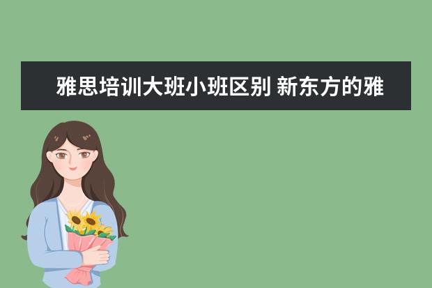 雅思培训大班小班区别 新东方的雅思大班小班教材一样吗,上课内容有什么区...