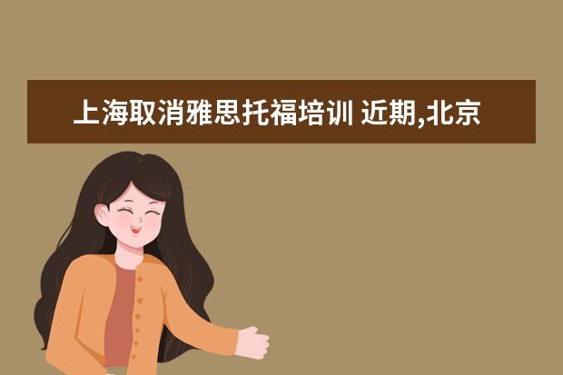 上海取消雅思托福培训 近期,北京取消全部托福、雅思等出国考试,这对考生有...