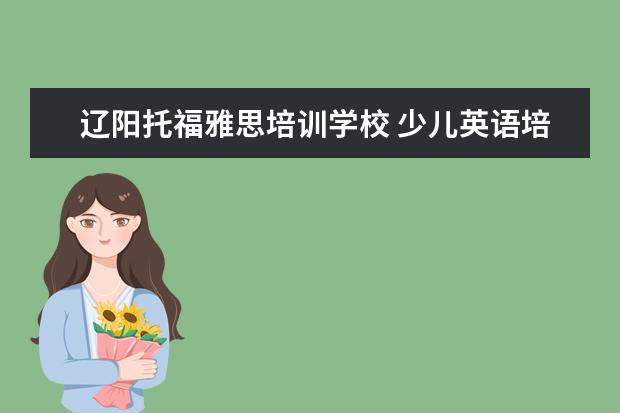 辽阳托福雅思培训学校 少儿英语培训哪家比较好?