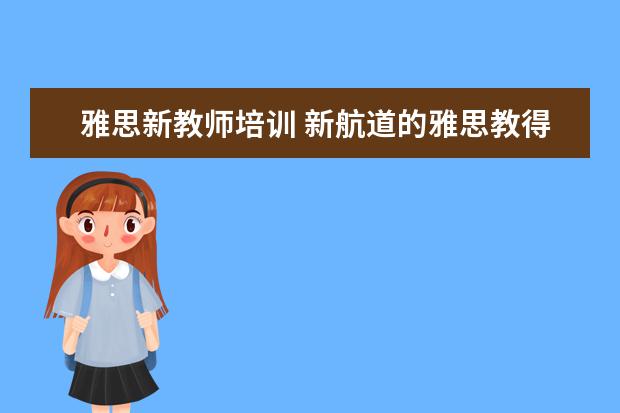 雅思新教师培训 新航道的雅思教得好还是新东方的雅思教的好? - 百度...