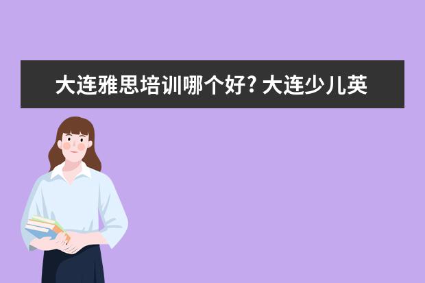 大连雅思培训哪个好? 大连少儿英语哪家最好?