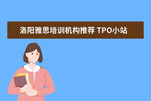 洛阳雅思培训机构推荐 TPO小站的公开课有人听过吗?他们的托福培训怎么样啊...