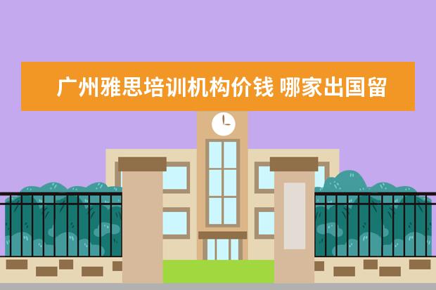 广州雅思培训机构价钱 哪家出国留学的中介靠谱?