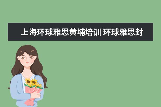 上海环球雅思黄埔培训 环球雅思封闭班怎么样?