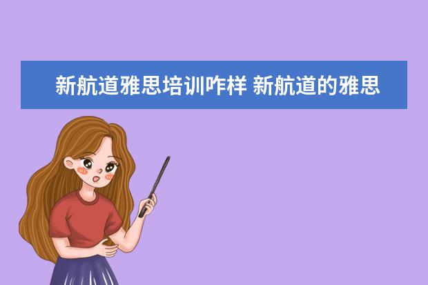 新航道雅思培训咋样 新航道的雅思教得好还是新东方的雅思教的好? - 百度...