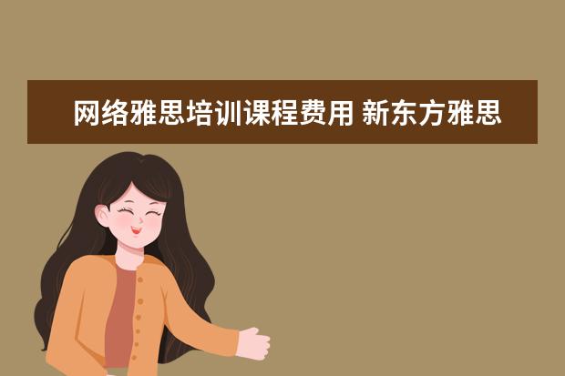 网络雅思培训课程费用 新东方雅思一个课程得多少钱