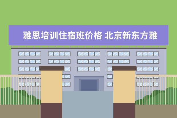 雅思培训住宿班价格 北京新东方雅思班多少钱