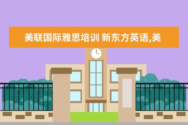美联国际雅思培训 新东方英语,美联英语,环球雅思。补雅思去哪个更好啊...