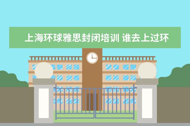 上海环球雅思封闭培训 谁去上过环球雅思的,来说说课程收费价格