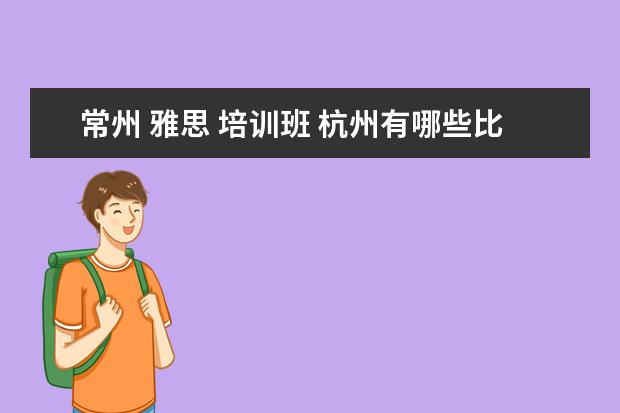 常州 雅思 培训班 杭州有哪些比较大的中小学课外辅导教育机构? - 百度...
