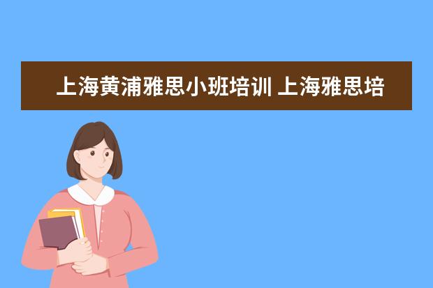 上海黄浦雅思小班培训 上海雅思培训学校哪个好