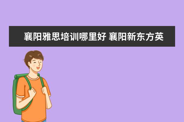 襄阳雅思培训哪里好 襄阳新东方英语培训学校怎么样