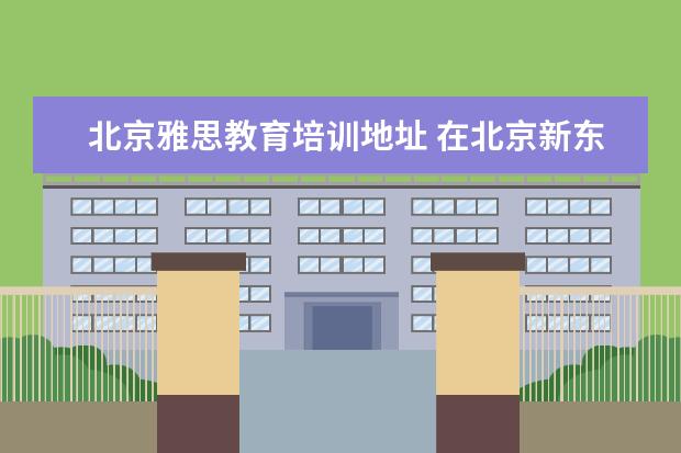 北京雅思教育培训地址 在北京新东方教育基地接受封闭式雅思培训要多少钱 -...