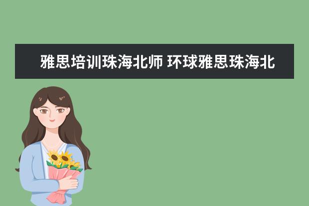 雅思培训珠海北师 环球雅思珠海北师大校区的教学质量怎么样?