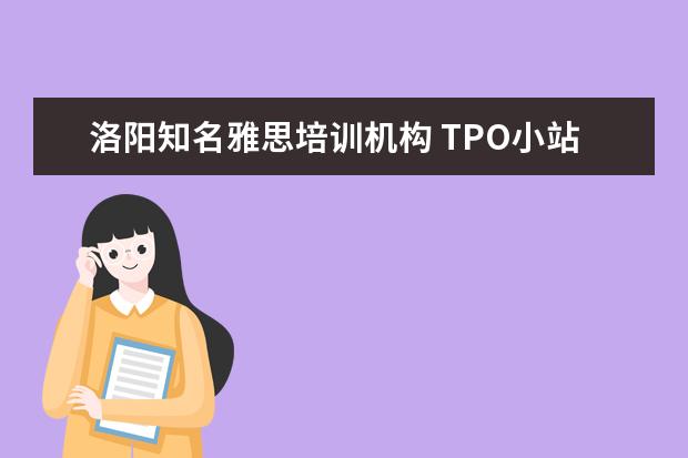 洛阳知名雅思培训机构 TPO小站的公开课有人听过吗?他们的托福培训怎么样啊...