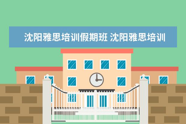 沈阳雅思培训假期班 沈阳雅思培训班哪个比较好一点