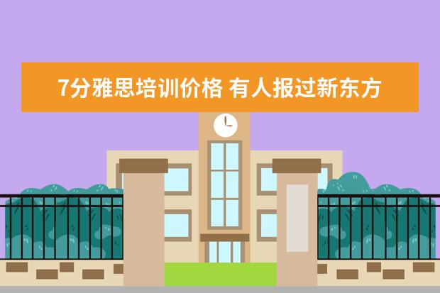 7分雅思培训价格 有人报过新东方雅思的7分班吗?多少钱啊?