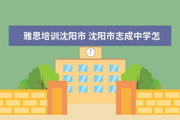 雅思培训沈阳市 沈阳市志成中学怎么样?要详细的