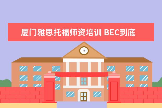 厦门雅思托福师资培训 BEC到底是什么?