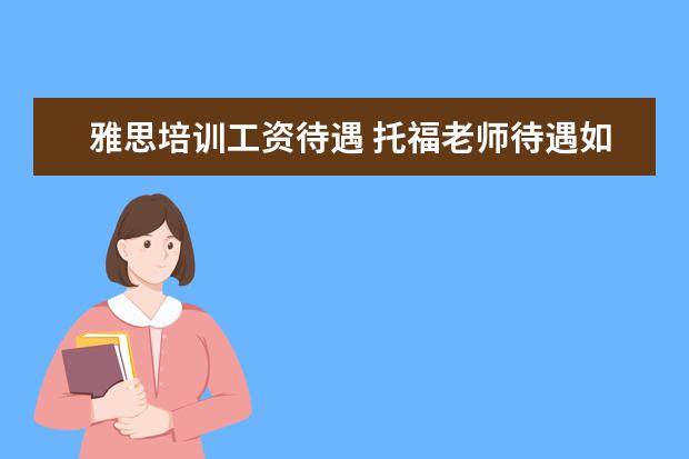 雅思培训工资待遇 托福老师待遇如何?新东方,环球雅思,朗阁,有何区别?1...