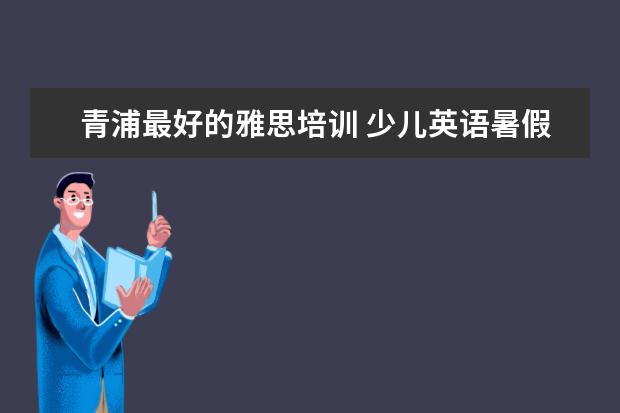 青浦最好的雅思培训 少儿英语暑假班,英孚、绿光教育、新东方、吉的堡,哪...