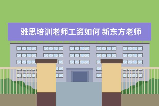 雅思培训老师工资如何 新东方老师的年薪大概是多少?