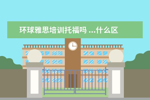 环球雅思培训托福吗 ...什么区别?哪个学校教的能更好一些?新东方、韦斯...