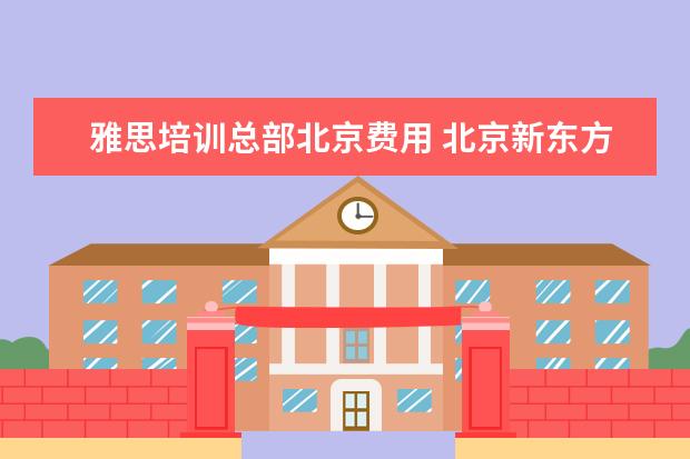 雅思培训总部北京费用 北京新东方雅思班多少钱