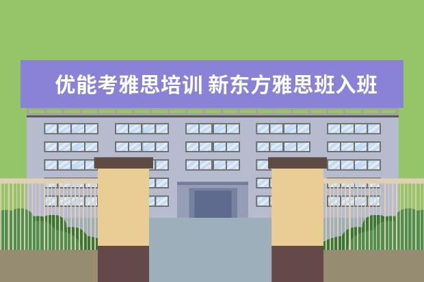优能考雅思培训 新东方雅思班入班前的测试的内容主要是什么? - 百度...