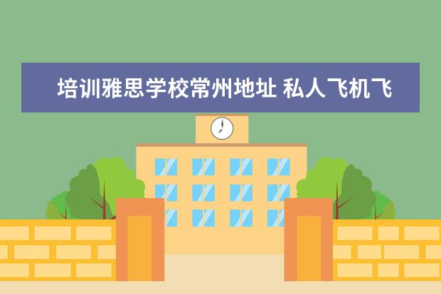 培训雅思学校常州地址 私人飞机飞行员需要具备的条件是什么?