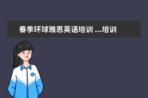春季环球雅思英语培训 ...培训机构好呢还是选新东方、新航道之类的英语培...