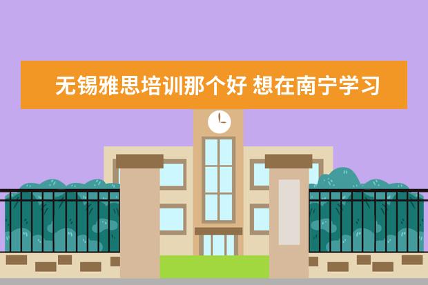 无锡雅思培训那个好 想在南宁学习英语口语,那个机构比较好?