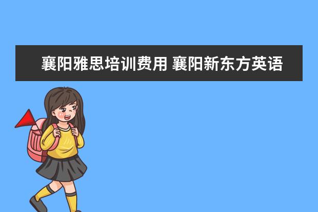 襄阳雅思培训费用 襄阳新东方英语培训学校怎么样