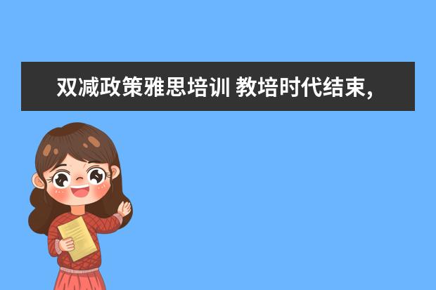 双减政策雅思培训 教培时代结束,新东方今后将会何去何从?