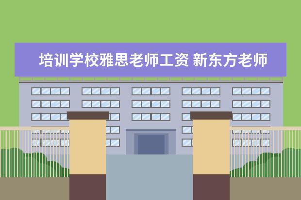 培训学校雅思老师工资 新东方老师的年薪大概是多少?