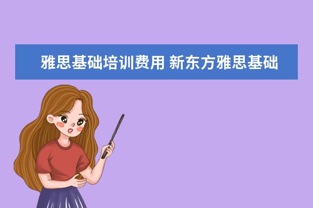 雅思基础培训费用 新东方雅思基础班学费要多少钱