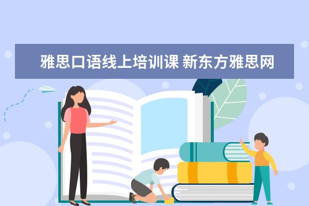 雅思口语线上培训课 新东方雅思网络在线课程效果怎么样