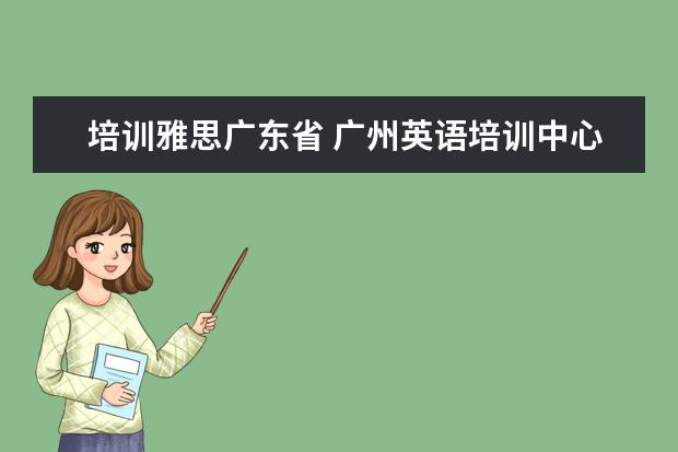 培训雅思广东省 广州英语培训中心哪里便宜