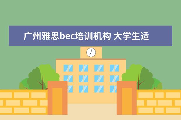 广州雅思bec培训机构 大学生适合考些什么证?越多越好,谢谢。