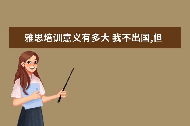 雅思培训意义有多大 我不出国,但是报了新东方寒假的雅思班,有必要吗? - ...